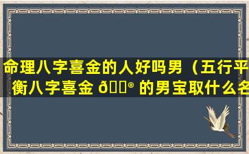 命理八字喜金的人好吗男（五行平衡八字喜金 💮 的男宝取什么名字）